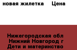 новая жилетка  › Цена ­ 850 - Нижегородская обл., Нижний Новгород г. Дети и материнство » Детская одежда и обувь   . Нижегородская обл.